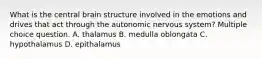 What is the central brain structure involved in the emotions and drives that act through the autonomic nervous system? Multiple choice question. A. thalamus B. medulla oblongata C. hypothalamus D. epithalamus