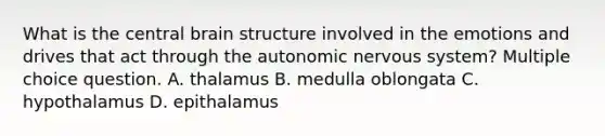 What is the central brain structure involved in the emotions and drives that act through the autonomic nervous system? Multiple choice question. A. thalamus B. medulla oblongata C. hypothalamus D. epithalamus