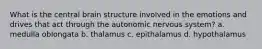 What is the central brain structure involved in the emotions and drives that act through the autonomic nervous system? a. medulla oblongata b. thalamus c. epithalamus d. hypothalamus