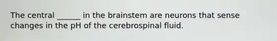 The central ______ in the brainstem are neurons that sense changes in the pH of the cerebrospinal fluid.