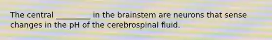 The central _________ in the brainstem are neurons that sense changes in the pH of the cerebrospinal fluid.