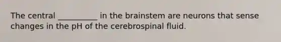 The central __________ in <a href='https://www.questionai.com/knowledge/kLMtJeqKp6-the-brain' class='anchor-knowledge'>the brain</a>stem are neurons that sense changes in the pH of the cerebrospinal fluid.