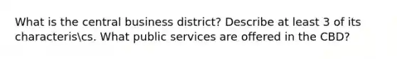 What is the central business district? Describe at least 3 of its characteriscs. What public services are offered in the CBD?