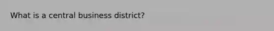 What is a central business district?