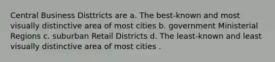 Central Business Disttricts are a. The best-known and most visually distinctive area of most cities b. government Ministerial Regions c. suburban Retail Districts d. The least-known and least visually distinctive area of most cities .