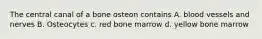 The central canal of a bone osteon contains A. blood vessels and nerves B. Osteocytes c. red bone marrow d. yellow bone marrow