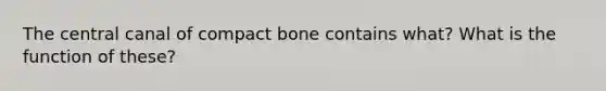 The central canal of compact bone contains what? What is the function of these?