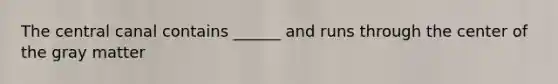 The central canal contains ______ and runs through the center of the gray matter