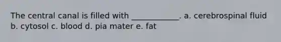 The central canal is filled with ____________. a. cerebrospinal fluid b. cytosol c. blood d. pia mater e. fat