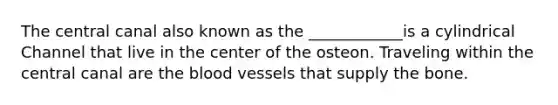 The central canal also known as the ____________is a cylindrical Channel that live in the center of the osteon. Traveling within the central canal are the blood vessels that supply the bone.