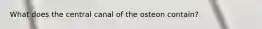 What does the central canal of the osteon contain?