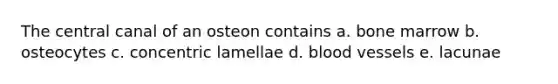 The central canal of an osteon contains a. bone marrow b. osteocytes c. concentric lamellae d. blood vessels e. lacunae