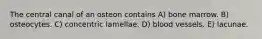 The central canal of an osteon contains A) bone marrow. B) osteocytes. C) concentric lamellae. D) blood vessels. E) lacunae.