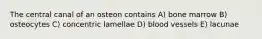 The central canal of an osteon contains A) bone marrow B) osteocytes C) concentric lamellae D) blood vessels E) lacunae