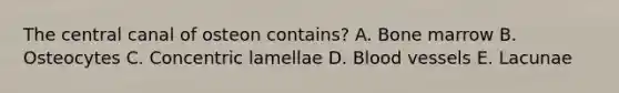 The central canal of osteon contains? A. Bone marrow B. Osteocytes C. Concentric lamellae D. Blood vessels E. Lacunae