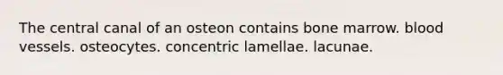 The central canal of an osteon contains bone marrow. blood vessels. osteocytes. concentric lamellae. lacunae.