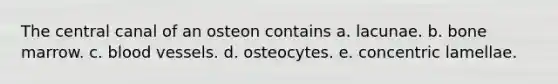 The central canal of an osteon contains a. lacunae. b. bone marrow. c. blood vessels. d. osteocytes. e. concentric lamellae.