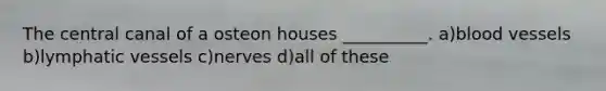 The central canal of a osteon houses __________. a)<a href='https://www.questionai.com/knowledge/kZJ3mNKN7P-blood-vessels' class='anchor-knowledge'>blood vessels</a> b)<a href='https://www.questionai.com/knowledge/ki6sUebkzn-lymphatic-vessels' class='anchor-knowledge'>lymphatic vessels</a> c)nerves d)all of these