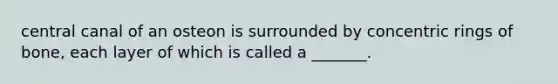 central canal of an osteon is surrounded by concentric rings of bone, each layer of which is called a _______.