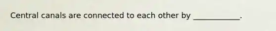 Central canals are connected to each other by ____________.