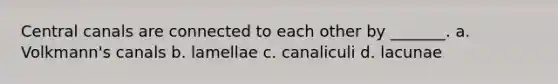 Central canals are connected to each other by _______. a. Volkmann's canals b. lamellae c. canaliculi d. lacunae