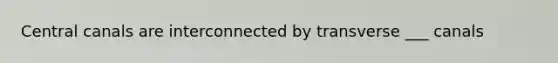 Central canals are interconnected by transverse ___ canals