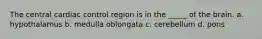 The central cardiac control region is in the _____ of the brain. a. hypothalamus b. medulla oblongata c. cerebellum d. pons