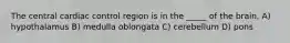 The central cardiac control region is in the _____ of the brain. A) hypothalamus B) medulla oblongata C) cerebellum D) pons