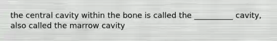 the central cavity within the bone is called the __________ cavity, also called the marrow cavity