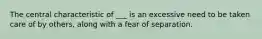 The central characteristic of ___ is an excessive need to be taken care of by others, along with a fear of separation.