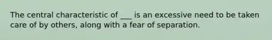 The central characteristic of ___ is an excessive need to be taken care of by others, along with a fear of separation.