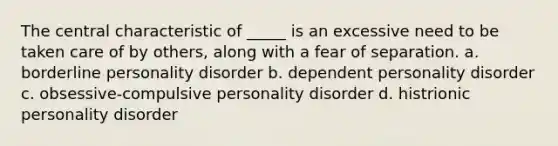 The central characteristic of _____ is an excessive need to be taken care of by others, along with a fear of separation. a. borderline personality disorder b. dependent personality disorder c. obsessive-compulsive personality disorder d. histrionic personality disorder