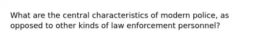 What are the central characteristics of modern police, as opposed to other kinds of law enforcement personnel?