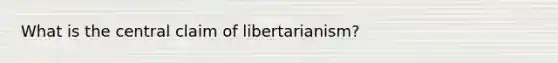 What is the central claim of libertarianism?