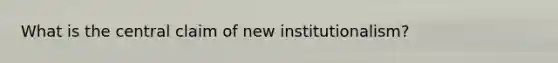 What is the central claim of new institutionalism?