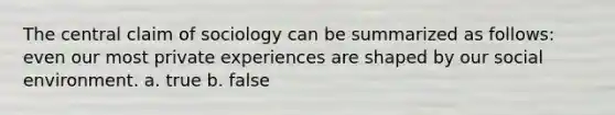 The central claim of sociology can be summarized as follows: even our most private experiences are shaped by our social environment. a. true b. false