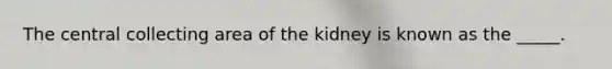 The central collecting area of the kidney is known as the _____.