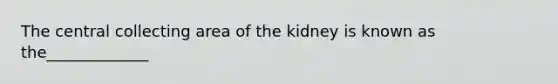 The central collecting area of the kidney is known as the_____________