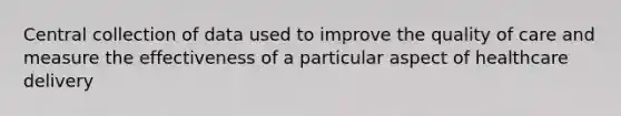 Central collection of data used to improve the quality of care and measure the effectiveness of a particular aspect of healthcare delivery