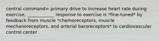 central command= primary drive to increase heart rate during exercise, ____________ response to exercise is *fine-tuned* by feedback from muscle *chemoreceptors, muscle mechanoreceptors, and arterial baroreceptors* to cardiovascular control center