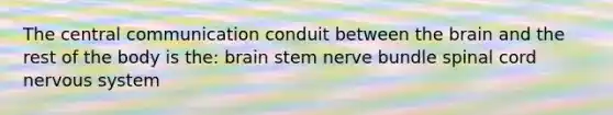 The central communication conduit between the brain and the rest of the body is the: brain stem nerve bundle spinal cord nervous system