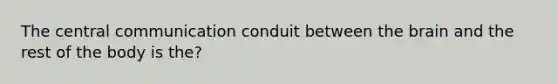 The central communication conduit between the brain and the rest of the body is the?