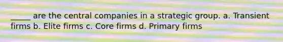 _____ are the central companies in a strategic group. a. Transient firms b. Elite firms c. Core firms d. Primary firms