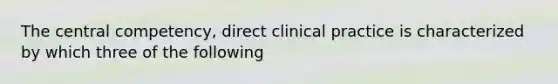 The central competency, direct clinical practice is characterized by which three of the following