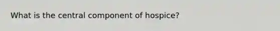 What is the central component of hospice?