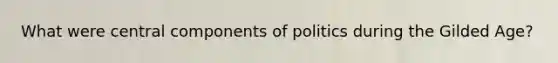 What were central components of politics during the Gilded Age?