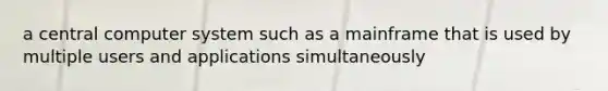 a central computer system such as a mainframe that is used by multiple users and applications simultaneously
