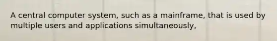 A central computer system, such as a mainframe, that is used by multiple users and applications simultaneously,