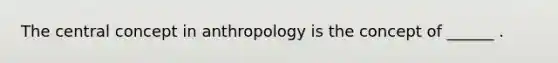 The central concept in anthropology is the concept of ______ .