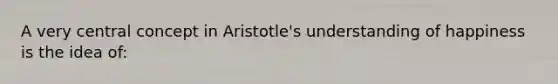 A very central concept in Aristotle's understanding of happiness is the idea of: